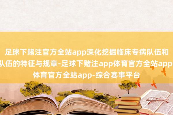 足球下赌注官方全站app深化挖掘临床专病队伍和当然东谈主群队伍的特征与规章-足球下赌注app体育官方全站app-综合赛事平台