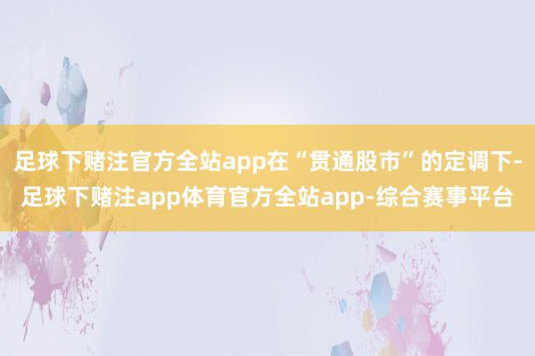 足球下赌注官方全站app在“贯通股市”的定调下-足球下赌注app体育官方全站app-综合赛事平台