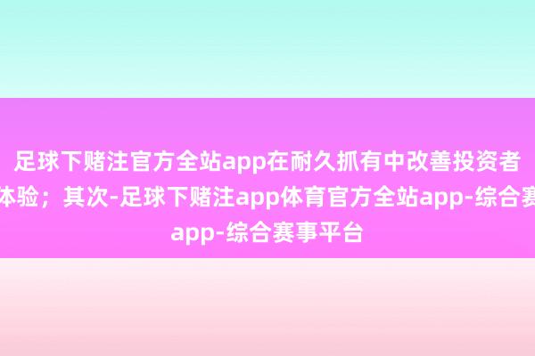 足球下赌注官方全站app在耐久抓有中改善投资者的抓有体验；其次-足球下赌注app体育官方全站app-综合赛事平台