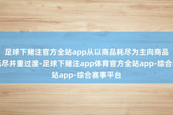 足球下赌注官方全站app从以商品耗尽为主向商品和干事耗尽并重过渡-足球下赌注app体育官方全站app-综合赛事平台