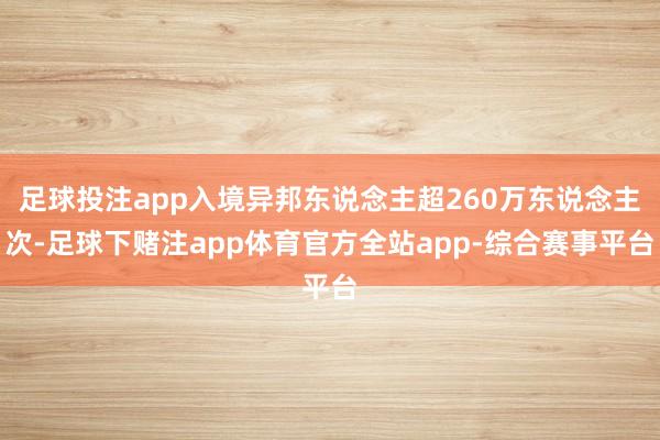 足球投注app入境异邦东说念主超260万东说念主次-足球下赌注app体育官方全站app-综合赛事平台