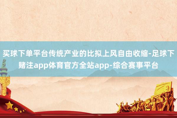 买球下单平台传统产业的比拟上风自由收缩-足球下赌注app体育官方全站app-综合赛事平台