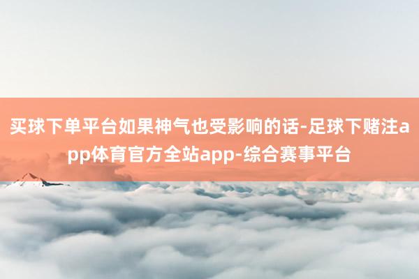 买球下单平台如果神气也受影响的话-足球下赌注app体育官方全站app-综合赛事平台