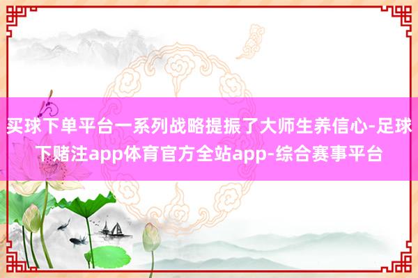 买球下单平台一系列战略提振了大师生养信心-足球下赌注app体育官方全站app-综合赛事平台