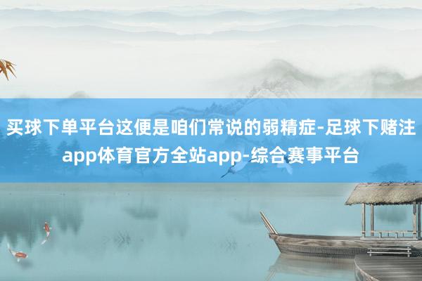 买球下单平台这便是咱们常说的弱精症-足球下赌注app体育官方全站app-综合赛事平台