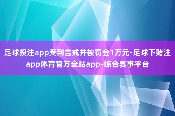 足球投注app受到告戒并被罚金1万元-足球下赌注app体育官方全站app-综合赛事平台