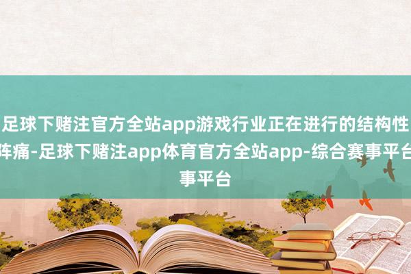 足球下赌注官方全站app游戏行业正在进行的结构性阵痛-足球下赌注app体育官方全站app-综合赛事平台
