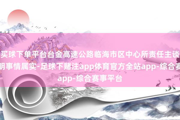 买球下单平台台金高速公路临海市区中心所责任主谈主员证明事情属实-足球下赌注app体育官方全站app-综合赛事平台