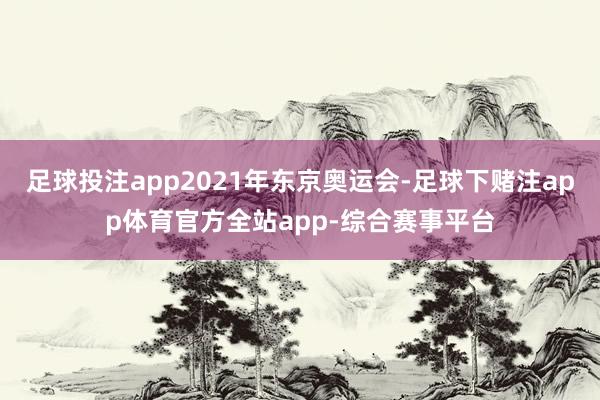 足球投注app2021年东京奥运会-足球下赌注app体育官方全站app-综合赛事平台