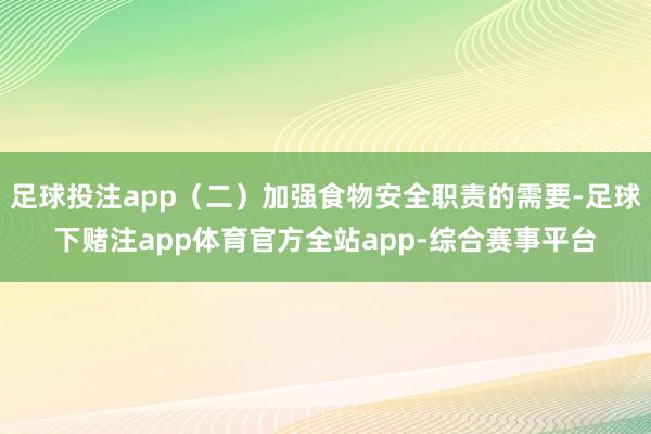 足球投注app（二）加强食物安全职责的需要-足球下赌注app体育官方全站app-综合赛事平台