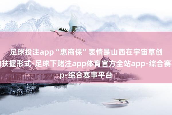 足球投注app　　“惠商保”表情是山西在宇宙草创实施的扶握形式-足球下赌注app体育官方全站app-综合赛事平台