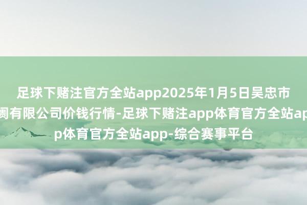 足球下赌注官方全站app2025年1月5日吴忠市鑫鲜农副家具阛阓有限公司价钱行情-足球下赌注app体育官方全站app-综合赛事平台