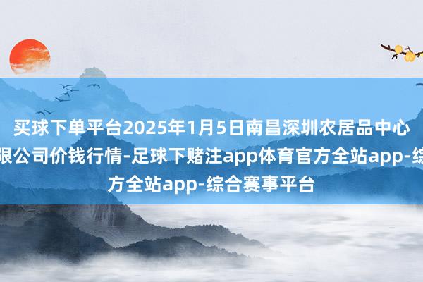 买球下单平台2025年1月5日南昌深圳农居品中心批发市集有限公司价钱行情-足球下赌注app体育官方全站app-综合赛事平台