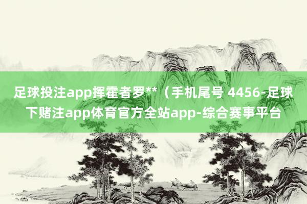 足球投注app挥霍者罗**（手机尾号 4456-足球下赌注app体育官方全站app-综合赛事平台