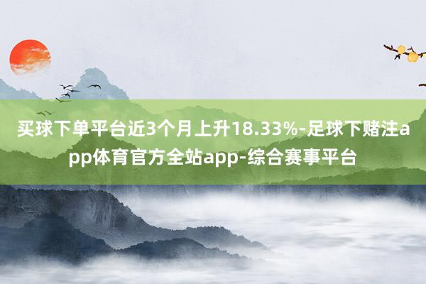 买球下单平台近3个月上升18.33%-足球下赌注app体育官方全站app-综合赛事平台