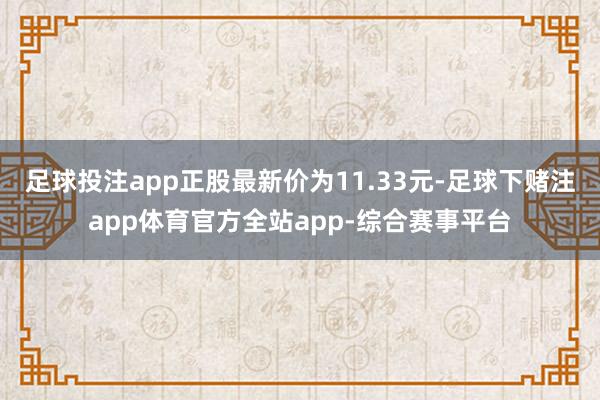 足球投注app正股最新价为11.33元-足球下赌注app体育官方全站app-综合赛事平台