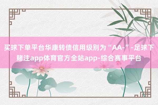 买球下单平台华康转债信用级别为“AA-”-足球下赌注app体育官方全站app-综合赛事平台
