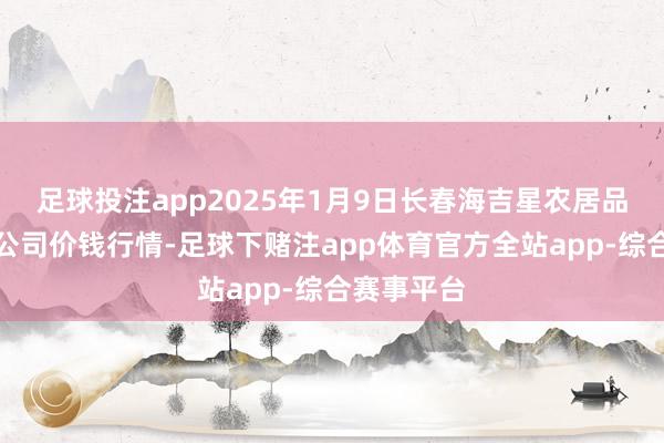 足球投注app2025年1月9日长春海吉星农居品物流有限公司价钱行情-足球下赌注app体育官方全站app-综合赛事平台