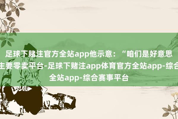 足球下赌注官方全站app他示意：“咱们是好意思国的一个主要零卖平台-足球下赌注app体育官方全站app-综合赛事平台