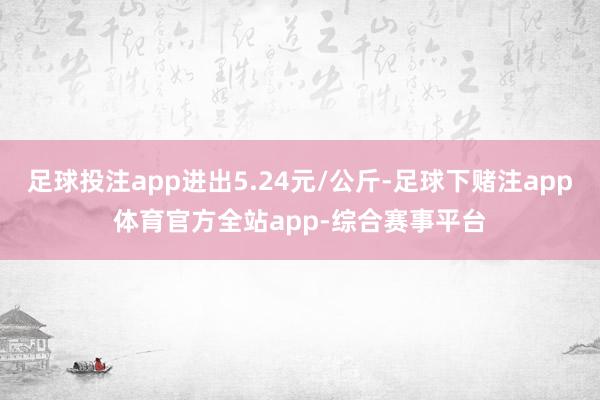 足球投注app进出5.24元/公斤-足球下赌注app体育官方全站app-综合赛事平台