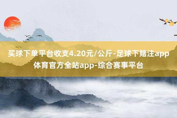 买球下单平台收支4.20元/公斤-足球下赌注app体育官方全站app-综合赛事平台