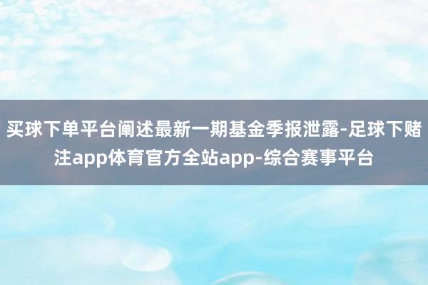 买球下单平台阐述最新一期基金季报泄露-足球下赌注app体育官方全站app-综合赛事平台