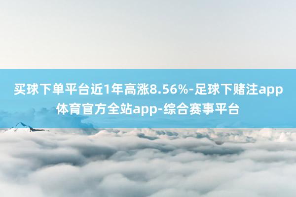 买球下单平台近1年高涨8.56%-足球下赌注app体育官方全站app-综合赛事平台