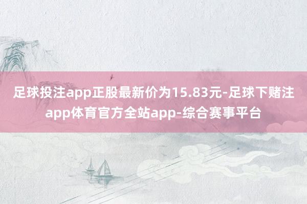 足球投注app正股最新价为15.83元-足球下赌注app体育官方全站app-综合赛事平台