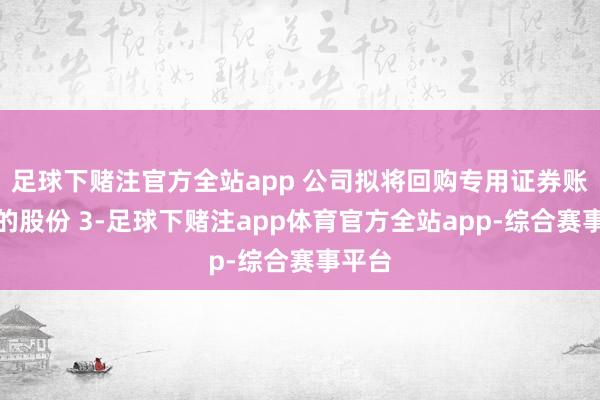 足球下赌注官方全站app 公司拟将回购专用证券账户中的股份 3-足球下赌注app体育官方全站app-综合赛事平台
