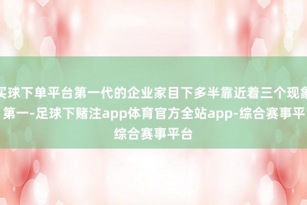 买球下单平台第一代的企业家目下多半靠近着三个现象：　　第一-足球下赌注app体育官方全站app-综合赛事平台