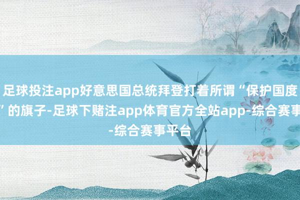 足球投注app好意思国总统拜登打着所谓“保护国度安全”的旗子-足球下赌注app体育官方全站app-综合赛事平台