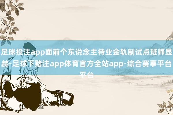 足球投注app面前个东说念主待业金轨制试点班师显赫-足球下赌注app体育官方全站app-综合赛事平台