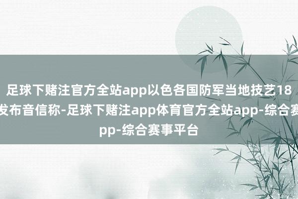 足球下赌注官方全站app以色各国防军当地技艺18日下昼发布音信称-足球下赌注app体育官方全站app-综合赛事平台
