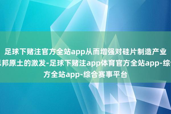 足球下赌注官方全站app从而增强对硅片制造产业回流好意思邦原土的激发-足球下赌注app体育官方全站app-综合赛事平台