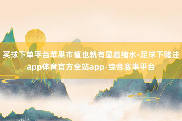 买球下单平台苹果市值也就有显着缩水-足球下赌注app体育官方全站app-综合赛事平台