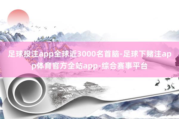 足球投注app全球近3000名首脑-足球下赌注app体育官方全站app-综合赛事平台