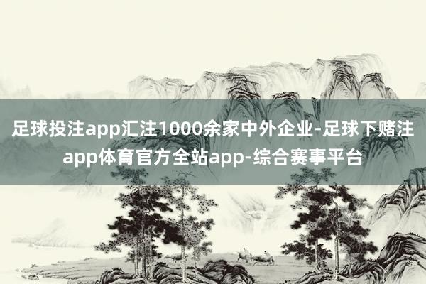 足球投注app汇注1000余家中外企业-足球下赌注app体育官方全站app-综合赛事平台