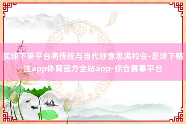 买球下单平台将传统与当代好意思满和会-足球下赌注app体育官方全站app-综合赛事平台