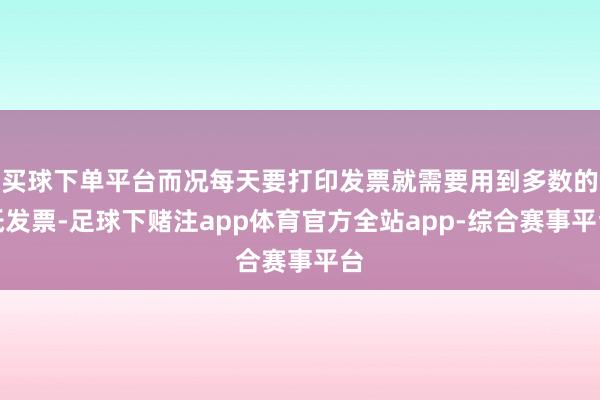买球下单平台而况每天要打印发票就需要用到多数的纸发票-足球下赌注app体育官方全站app-综合赛事平台