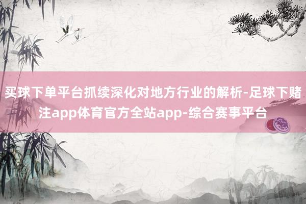 买球下单平台抓续深化对地方行业的解析-足球下赌注app体育官方全站app-综合赛事平台
