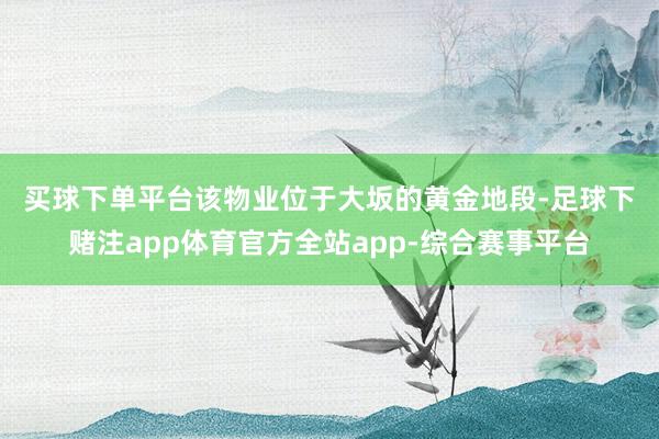 买球下单平台　　该物业位于大坂的黄金地段-足球下赌注app体育官方全站app-综合赛事平台