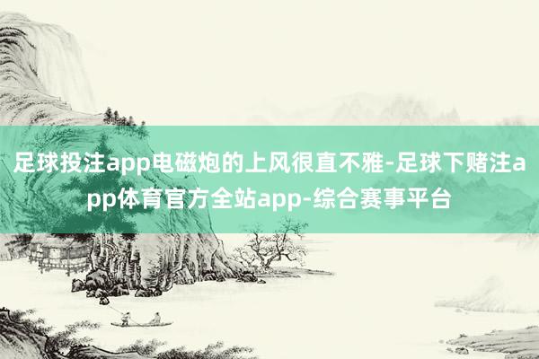足球投注app电磁炮的上风很直不雅-足球下赌注app体育官方全站app-综合赛事平台