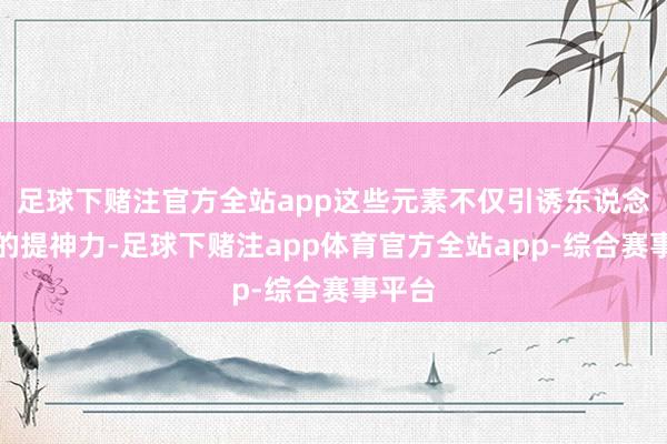 足球下赌注官方全站app这些元素不仅引诱东说念主们的提神力-足球下赌注app体育官方全站app-综合赛事平台