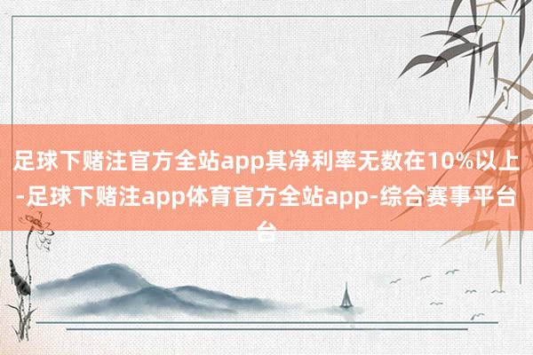 足球下赌注官方全站app其净利率无数在10%以上-足球下赌注app体育官方全站app-综合赛事平台