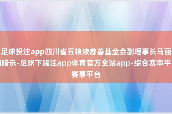 足球投注app四川省五粮液慈善基金会副理事长马丽娟暗示-足球下赌注app体育官方全站app-综合赛事平台