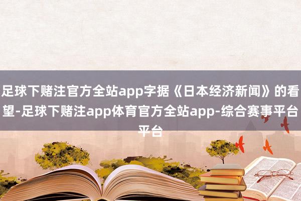 足球下赌注官方全站app字据《日本经济新闻》的看望-足球下赌注app体育官方全站app-综合赛事平台