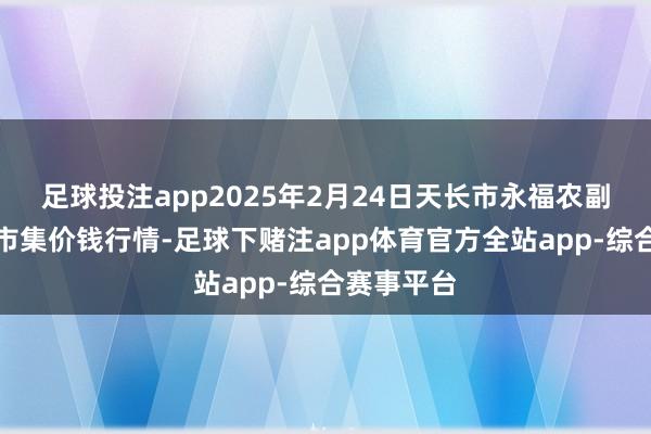 足球投注app2025年2月24日天长市永福农副产物批发市集价钱行情-足球下赌注app体育官方全站app-综合赛事平台