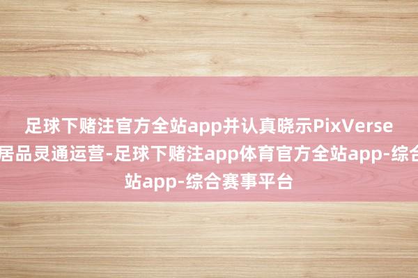 足球下赌注官方全站app并认真晓示PixVerse 本领奇迹居品灵通运营-足球下赌注app体育官方全站app-综合赛事平台