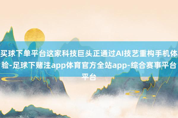 买球下单平台这家科技巨头正通过AI技艺重构手机体验-足球下赌注app体育官方全站app-综合赛事平台