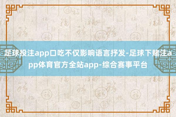 足球投注app口吃不仅影响语言抒发-足球下赌注app体育官方全站app-综合赛事平台